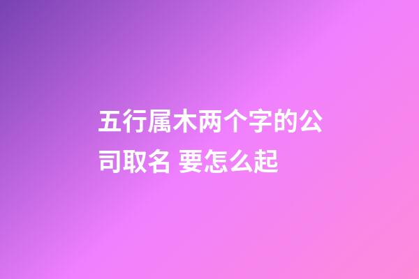 五行属木两个字的公司取名 要怎么起-第1张-公司起名-玄机派